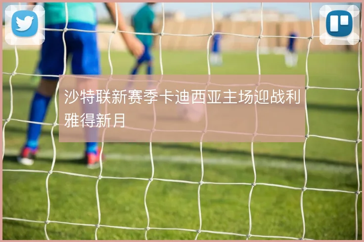 沙特联新赛季卡迪西亚主场迎战利雅得新月