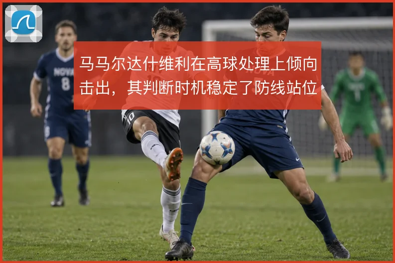 马马尔达什维利在高球处理上倾向击出，其判断时机稳定了防线站位