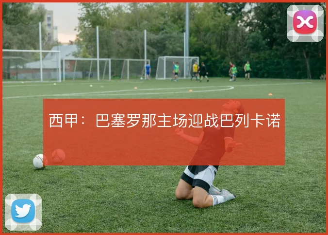 西甲：巴塞罗那主场迎战巴列卡诺