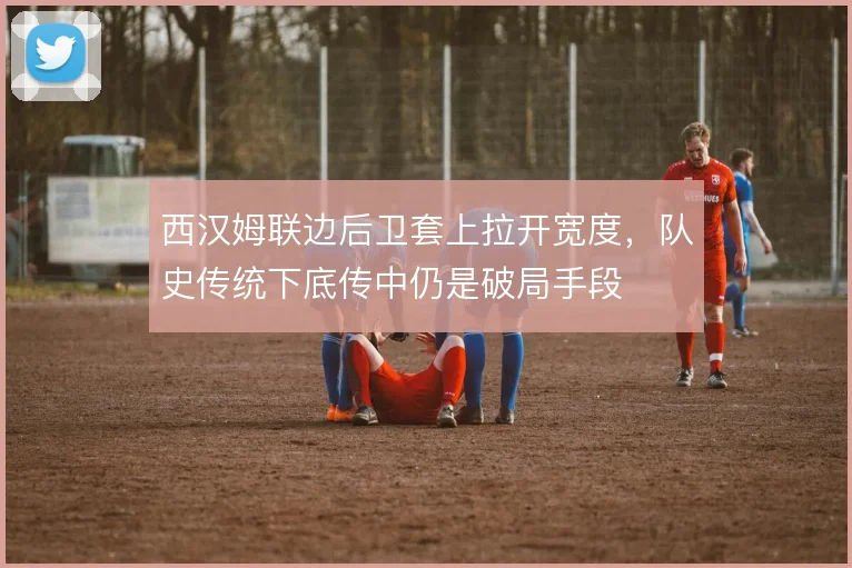 西汉姆联边后卫套上拉开宽度，队史传统下底传中仍是破局手段