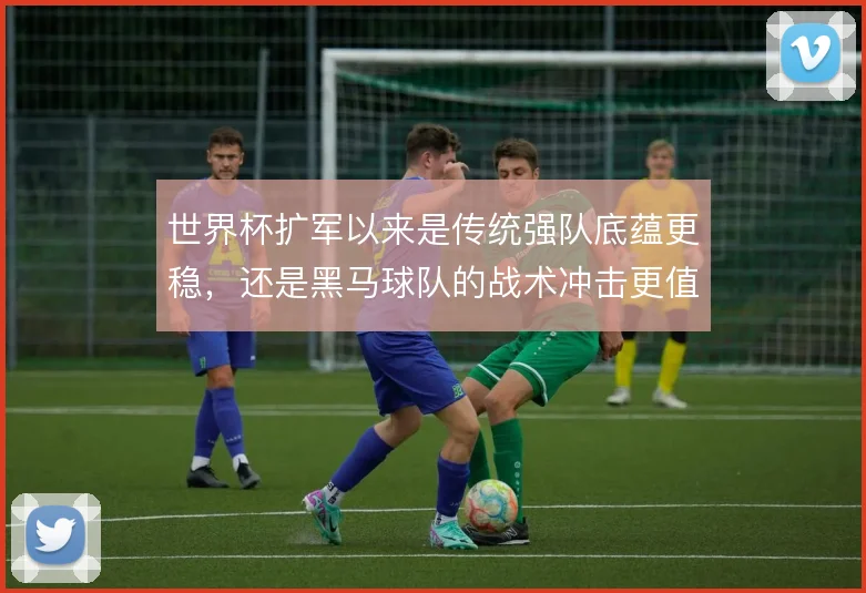 世界杯扩军以来是传统强队底蕴更稳，还是黑马球队的战术冲击更值得警惕