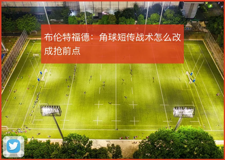 布伦特福德：角球短传战术怎么改成抢前点
