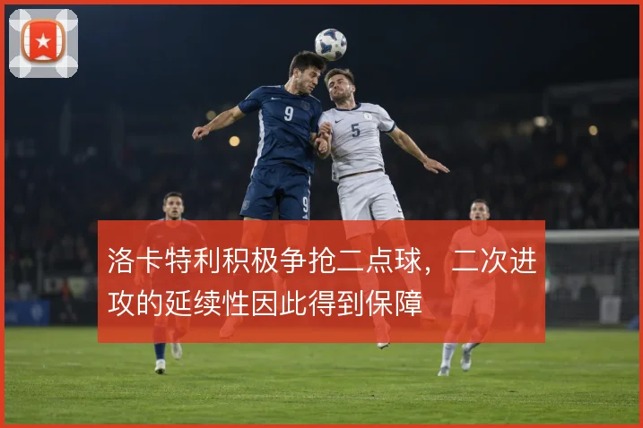 洛卡特利积极争抢二点球，二次进攻的延续性因此得到保障
