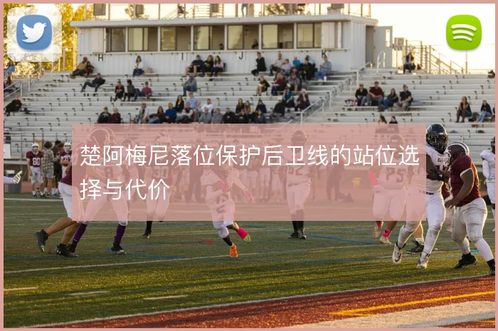 楚阿梅尼落位保护后卫线的站位选择与代价