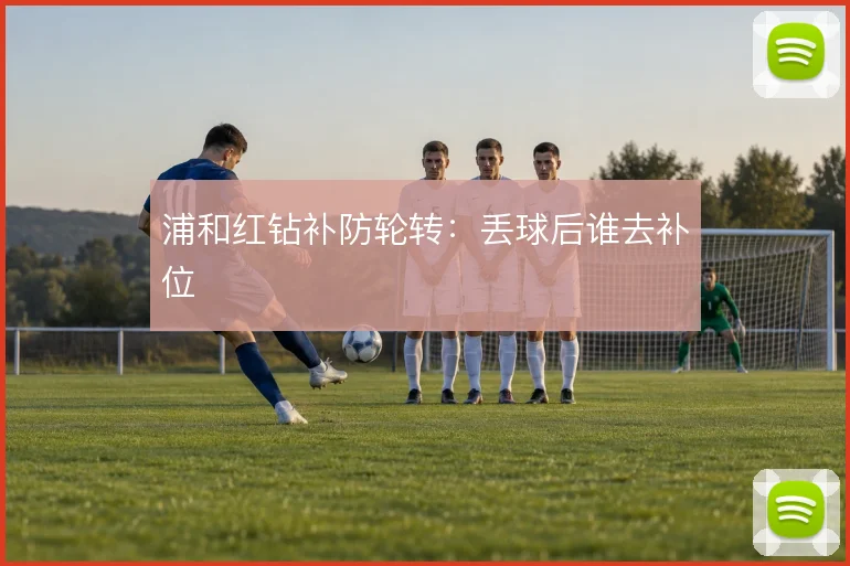 浦和红钻补防轮转：丢球后谁去补位