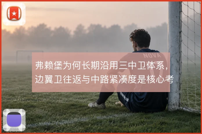 弗赖堡为何长期沿用三中卫体系，边翼卫往返与中路紧凑度是核心考量