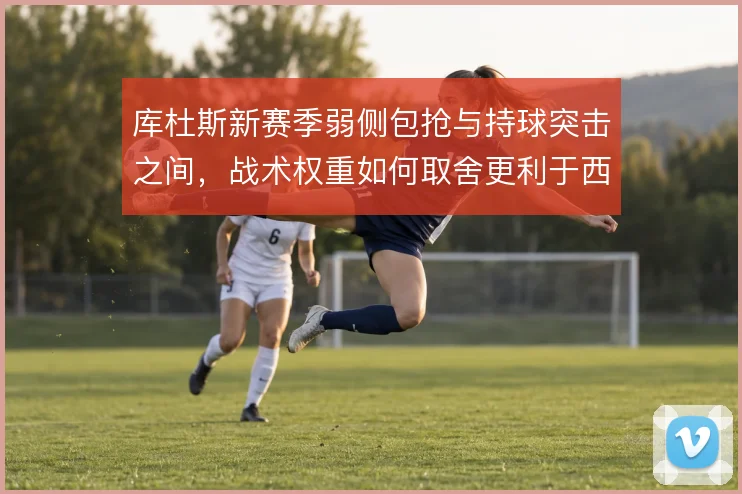 库杜斯新赛季弱侧包抢与持球突击之间，战术权重如何取舍更利于西汉姆