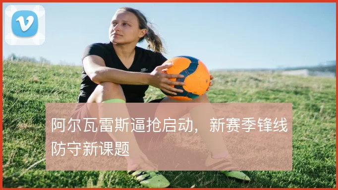 阿尔瓦雷斯逼抢启动，新赛季锋线防守新课题