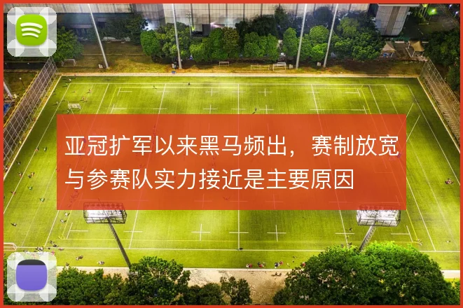 亚冠扩军以来黑马频出，赛制放宽与参赛队实力接近是主要原因
