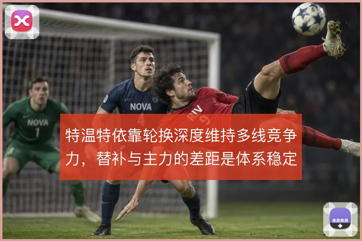 特温特依靠轮换深度维持多线竞争力，替补与主力的差距是体系稳定的关键
