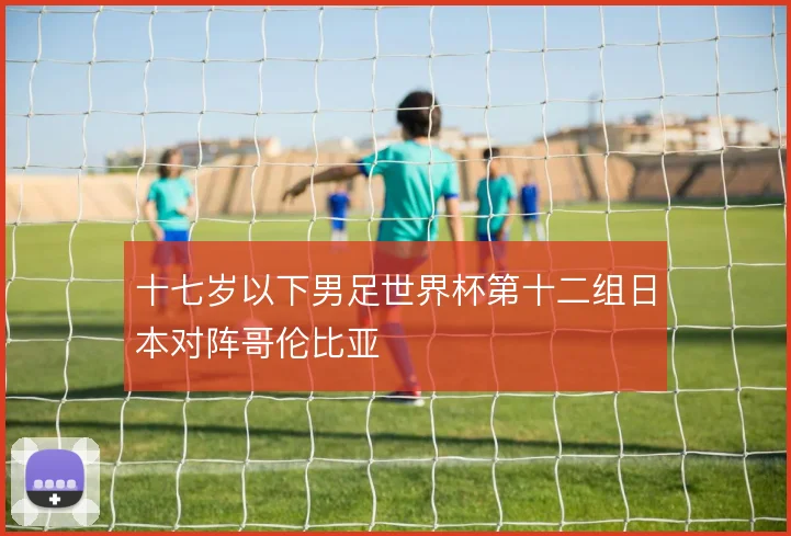 十七岁以下男足世界杯第十二组日本对阵哥伦比亚