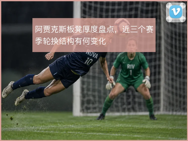 阿贾克斯板凳厚度盘点，近三个赛季轮换结构有何变化