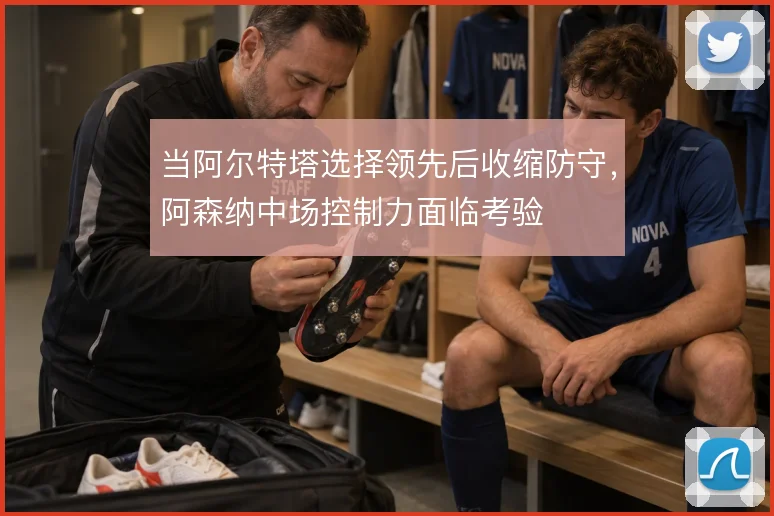 当阿尔特塔选择领先后收缩防守，阿森纳中场控制力面临考验