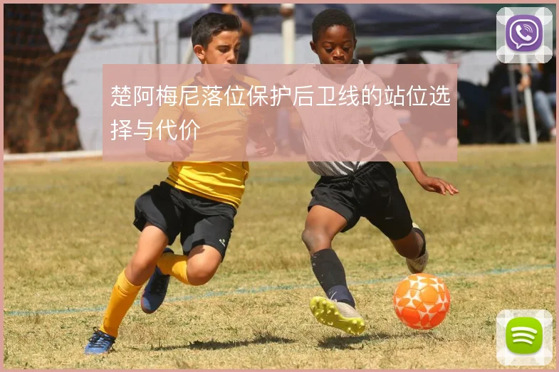 楚阿梅尼落位保护后卫线的站位选择与代价