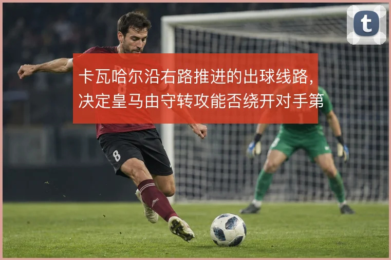 卡瓦哈尔沿右路推进的出球线路,决定皇马由守转攻能否绕开对手第一道压迫