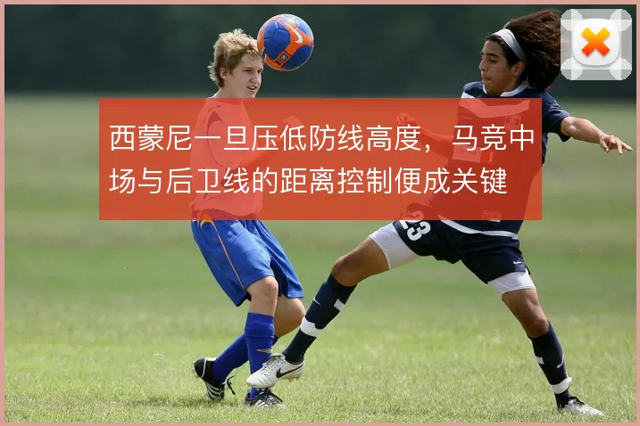 西蒙尼一旦压低防线高度，马竞中场与后卫线的距离控制便成关键