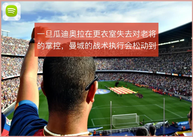 一旦瓜迪奥拉在更衣室失去对老将的掌控，曼城的战术执行会松动到什么程度