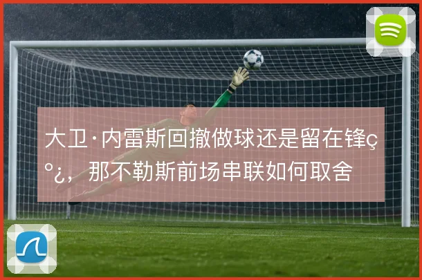 大卫·内雷斯回撤做球还是留在锋线，那不勒斯前场串联如何取舍