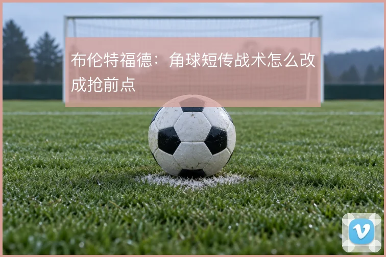 布伦特福德：角球短传战术怎么改成抢前点