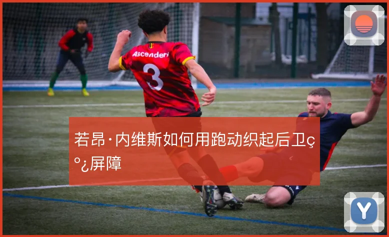 若昂·内维斯如何用跑动织起后卫线屏障