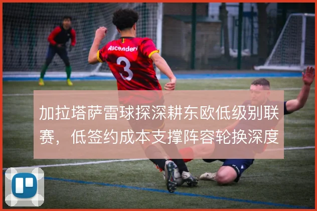 加拉塔萨雷球探深耕东欧低级别联赛，低签约成本支撑阵容轮换深度