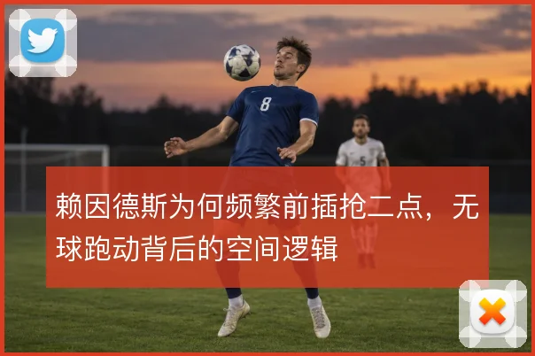 赖因德斯为何频繁前插抢二点，无球跑动背后的空间逻辑