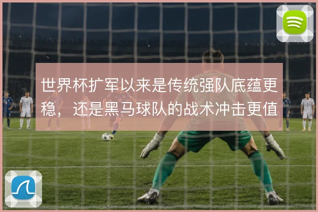 世界杯扩军以来是传统强队底蕴更稳，还是黑马球队的战术冲击更值得警惕