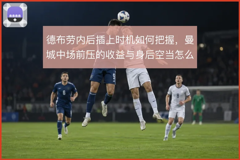 德布劳内后插上时机如何把握，曼城中场前压的收益与身后空当怎么算