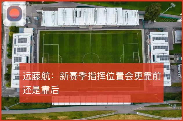 远藤航：新赛季指挥位置会更靠前还是靠后