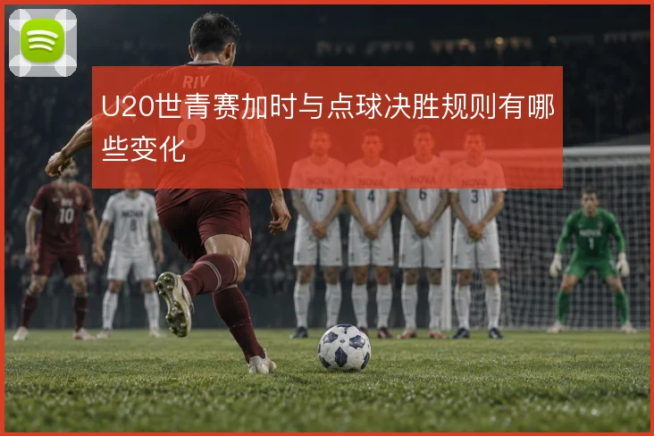 U20世青赛加时与点球决胜规则有哪些变化