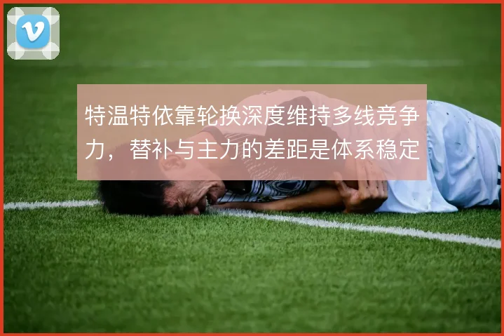 特温特依靠轮换深度维持多线竞争力，替补与主力的差距是体系稳定的关键