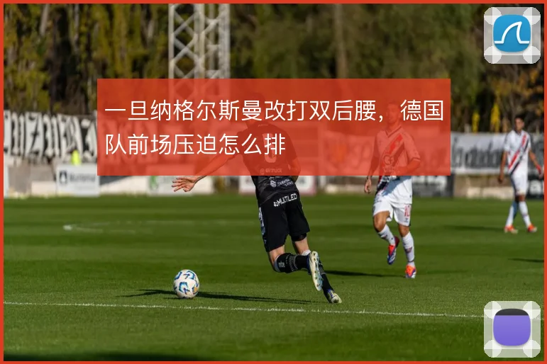 一旦纳格尔斯曼改打双后腰，德国队前场压迫怎么排