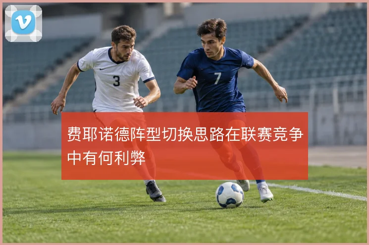 费耶诺德阵型切换思路在联赛竞争中有何利弊