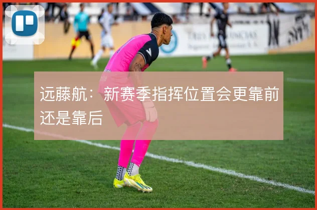 远藤航：新赛季指挥位置会更靠前还是靠后