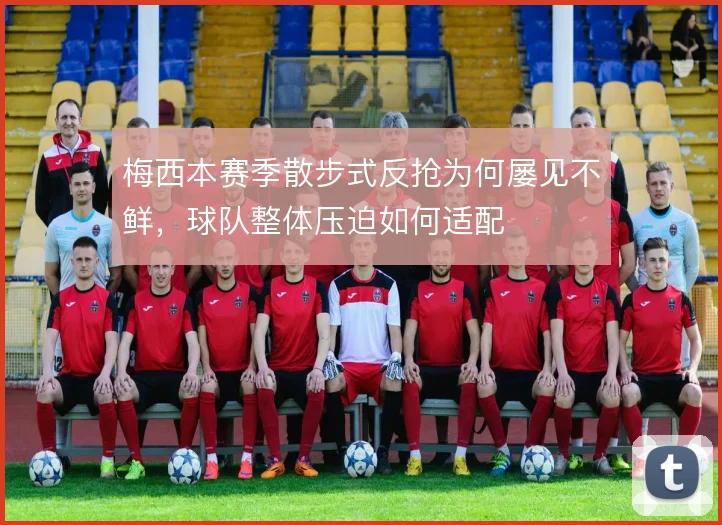 梅西本赛季散步式反抢为何屡见不鲜，球队整体压迫如何适配