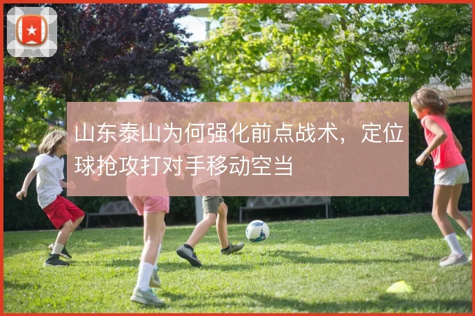 山东泰山为何强化前点战术，定位球抢攻打对手移动空当