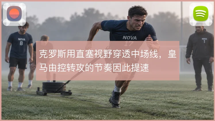 克罗斯用直塞视野穿透中场线，皇马由控转攻的节奏因此提速