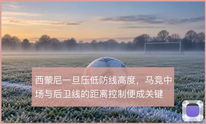 西蒙尼一旦压低防线高度，马竞中场与后卫线的距离控制便成关键