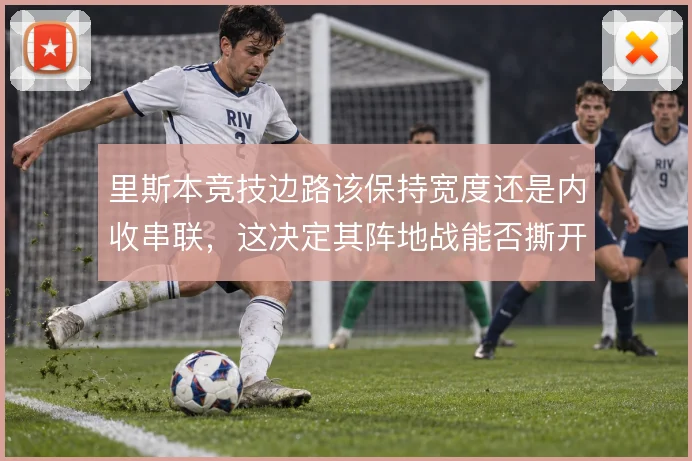 里斯本竞技边路该保持宽度还是内收串联,这决定其阵地战能否撕开密集防线