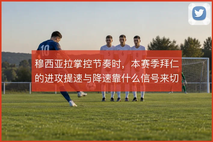 穆西亚拉掌控节奏时，本赛季拜仁的进攻提速与降速靠什么信号来切换