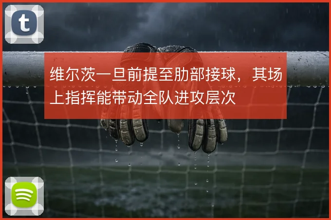 维尔茨一旦前提至肋部接球，其场上指挥能带动全队进攻层次