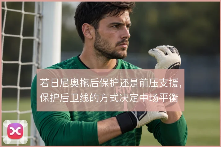 若日尼奥拖后保护还是前压支援，保护后卫线的方式决定中场平衡