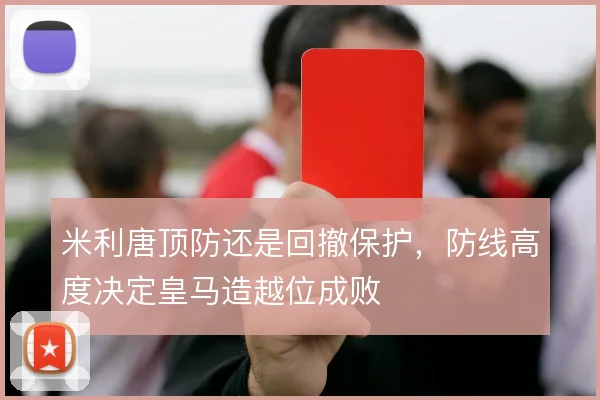 米利唐顶防还是回撤保护，防线高度决定皇马造越位成败