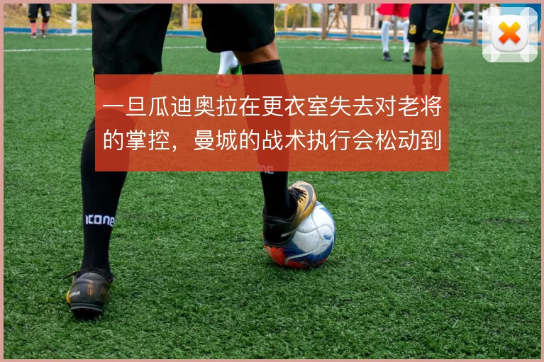 一旦瓜迪奥拉在更衣室失去对老将的掌控，曼城的战术执行会松动到什么程度