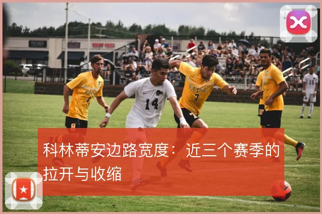 科林蒂安边路宽度：近三个赛季的拉开与收缩