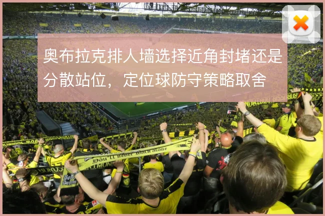 奥布拉克排人墙选择近角封堵还是分散站位，定位球防守策略取舍