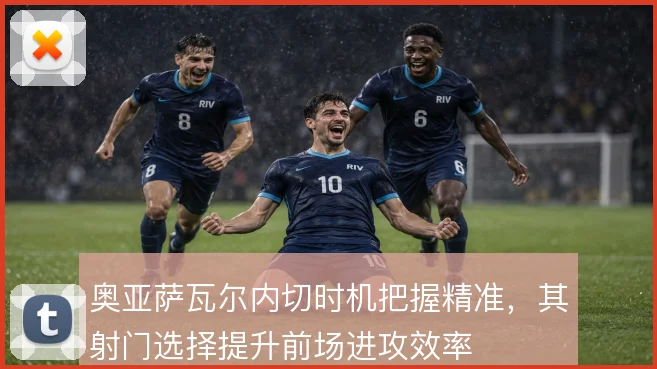 奥亚萨瓦尔内切时机把握精准，其射门选择提升前场进攻效率