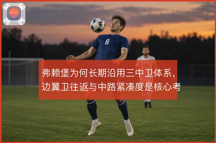 弗赖堡为何长期沿用三中卫体系，边翼卫往返与中路紧凑度是核心考量