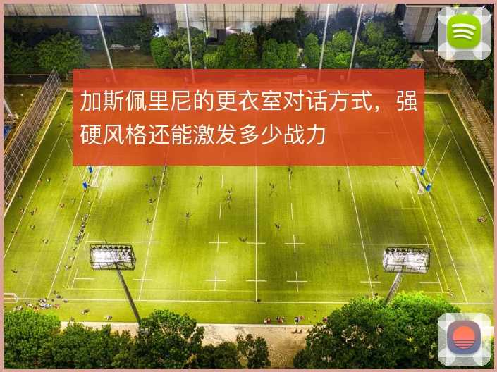 加斯佩里尼的更衣室对话方式，强硬风格还能激发多少战力