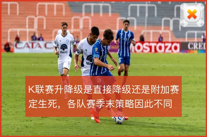 K联赛升降级是直接降级还是附加赛定生死，各队赛季末策略因此不同